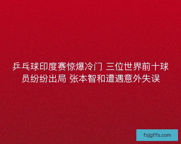 乒乓球印度赛惊爆冷门 三位世界前十球员纷纷出局 张本智和遭遇意外失误