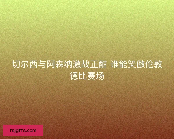 切尔西与阿森纳激战正酣 谁能笑傲伦敦德比赛场 切尔西与阿森纳激战正酣 谁能笑傲伦敦德比赛场