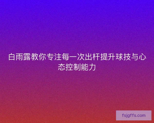 白雨露教你专注每一次出杆提升球技与心态控制能力