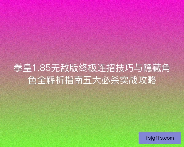 拳皇1.85无敌版终极连招技巧与隐藏角色全解析指南五大必杀实战攻略
