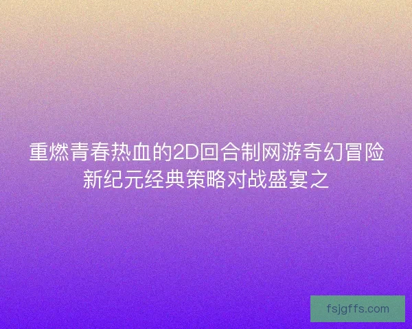 重燃青春热血的2D回合制网游奇幻冒险新纪元经典策略对战盛宴之