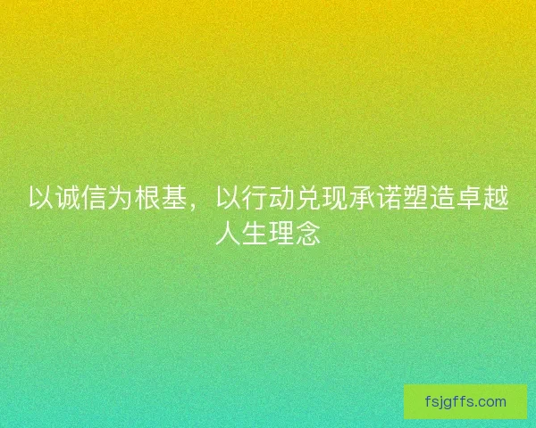 以诚信为根基,以行动兑现承诺塑造卓越人生理念 以诚信为根基,以行动兑现承诺塑造卓越人生理念