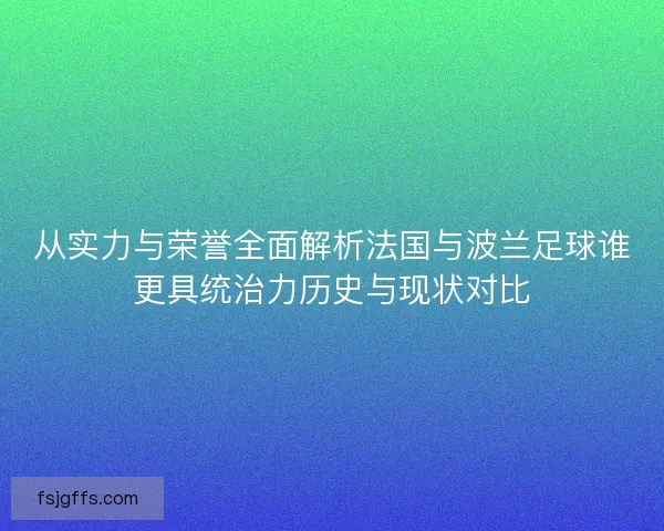 从实力与荣誉全面解析法国与波兰足球谁更具统治力历史与现状对比 从实力与荣誉全面解析法国与波兰足球谁更具统治力历史与现状对比