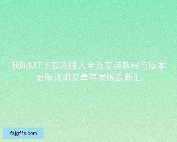 我叫MT下载攻略大全及安装教程与版本更新说明安卓苹果版最新汇 我叫MT下载攻略大全及安装教程与版本更新说明安卓苹果版最新汇