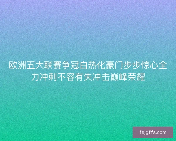 欧洲五大联赛争冠白热化豪门步步惊心全力冲刺不容有失冲击巅峰荣耀