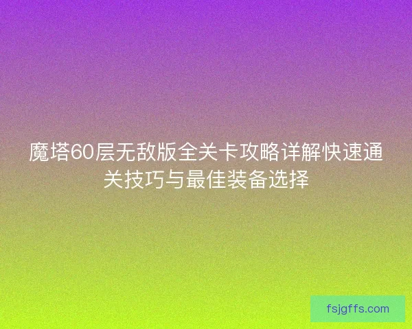 魔塔60层无敌版全关卡攻略详解快速通关技巧与最佳装备选择