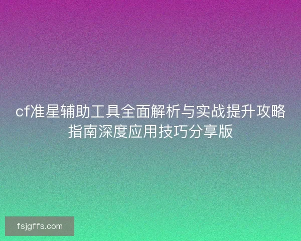 cf准星辅助工具全面解析与实战提升攻略指南深度应用技巧分享版
