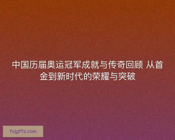 中国历届奥运冠军成就与传奇回顾 从首金到新时代的荣耀与突破 中国历届奥运冠军成就与传奇回顾 从首金到新时代的荣耀与突破
