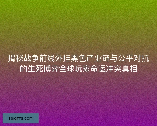 揭秘战争前线外挂黑色产业链与公平对抗的生死博弈全球玩家命运冲突真相